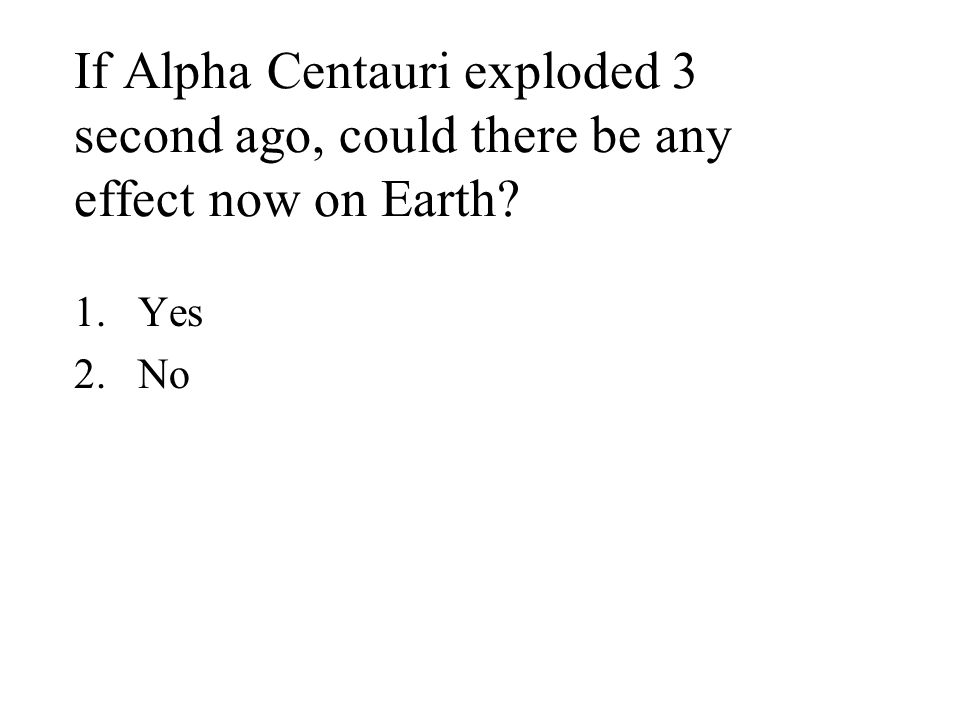 If Alpha Centauri exploded 3 second ago, could there be any effect now on Earth 1.Yes 2.No
