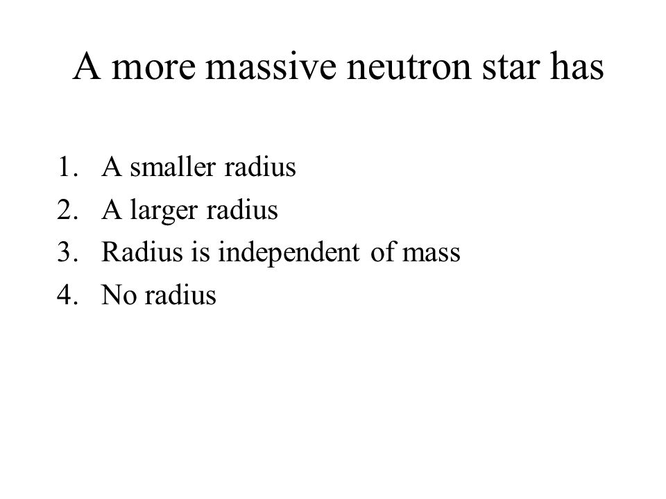 A more massive neutron star has 1.A smaller radius 2.A larger radius 3.Radius is independent of mass 4.No radius