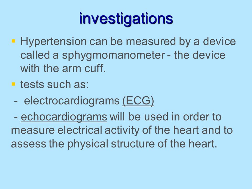 investigations   Hypertension can be measured by a device called a sphygmomanometer - the device with the arm cuff.