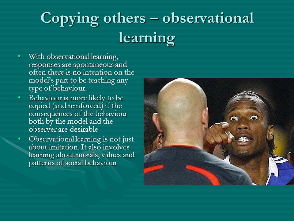 Copying others – observational learning With observational learning, responses are spontaneous and often there is no intention on the model’s part to be teaching any type of behaviour.With observational learning, responses are spontaneous and often there is no intention on the model’s part to be teaching any type of behaviour.