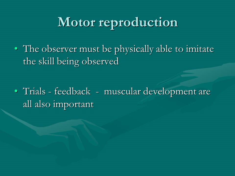 Motor reproduction The observer must be physically able to imitate the skill being observedThe observer must be physically able to imitate the skill being observed Trials - feedback - muscular development are all also importantTrials - feedback - muscular development are all also important