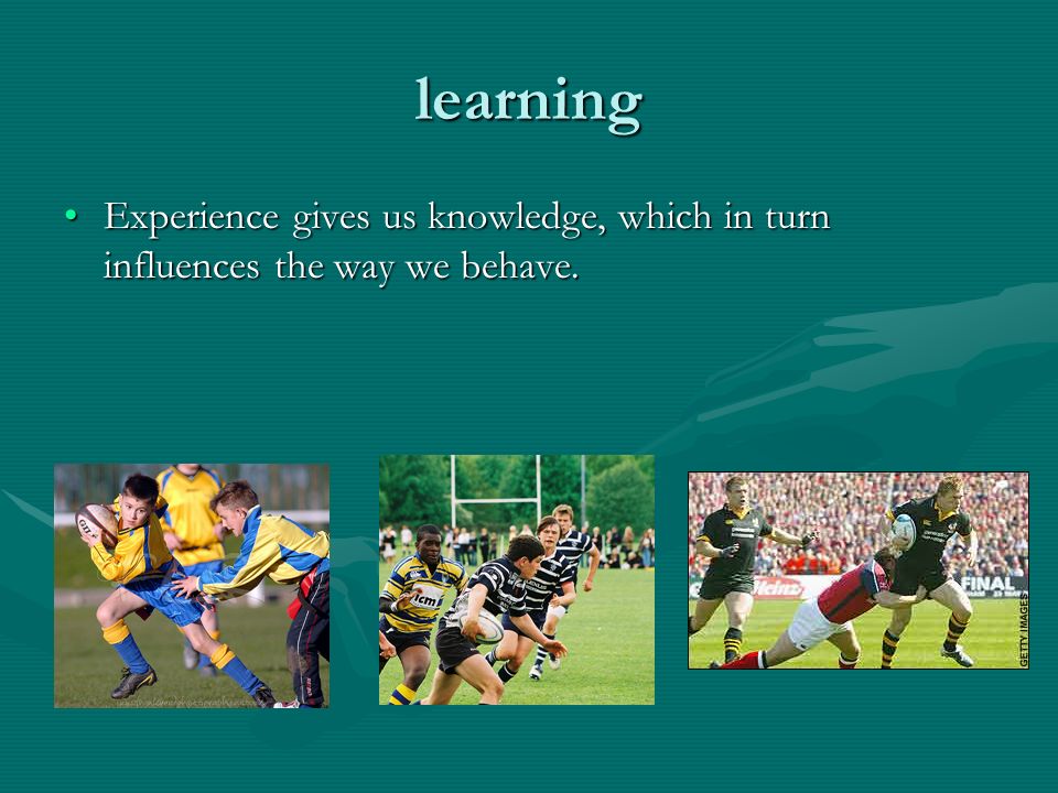 learning Experience gives us knowledge, which in turn influences the way we behave.Experience gives us knowledge, which in turn influences the way we behave.