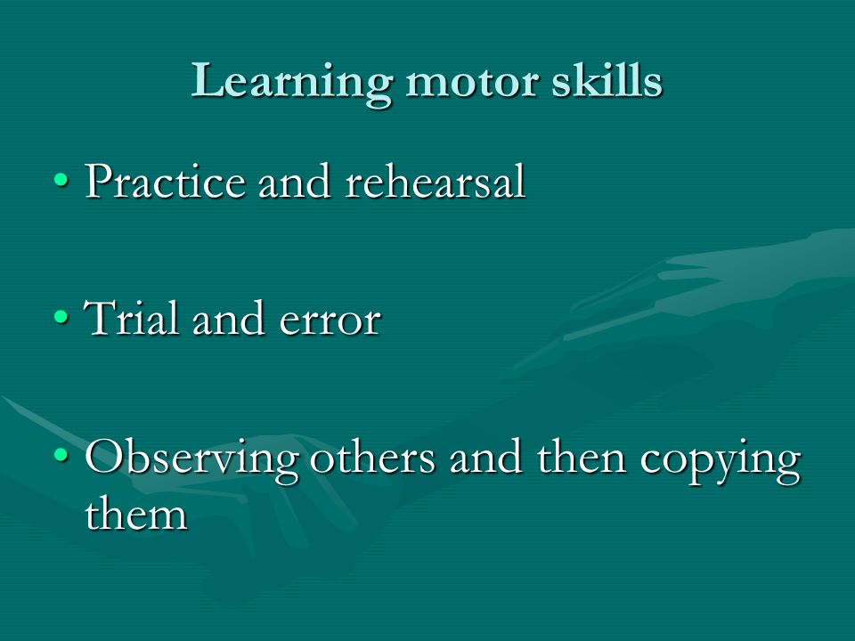 Learning motor skills Practice and rehearsalPractice and rehearsal Trial and errorTrial and error Observing others and then copying themObserving others and then copying them