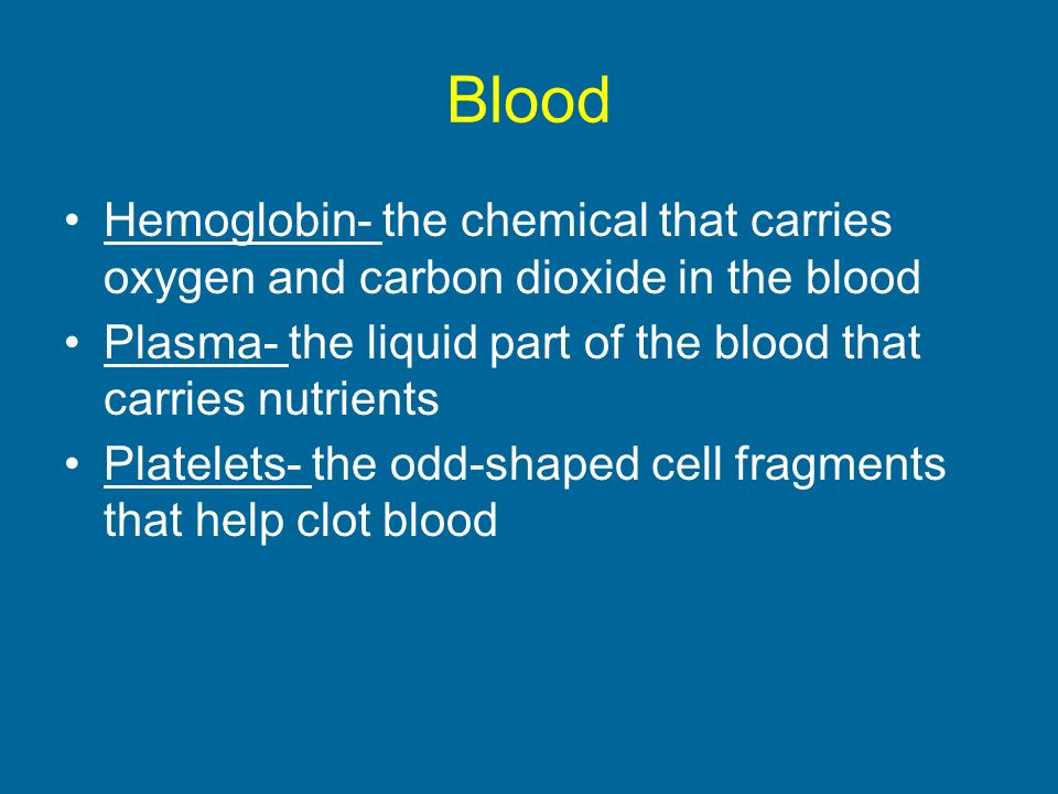Blood Hemoglobin- the chemical that carries oxygen and carbon dioxide in the blood Plasma- the liquid part of the blood that carries nutrients Platelets- the odd-shaped cell fragments that help clot blood