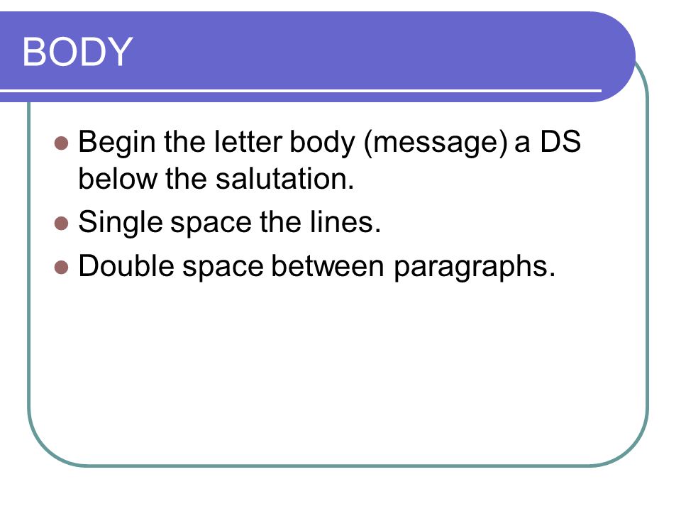 BODY Begin the letter body (message) a DS below the salutation.
