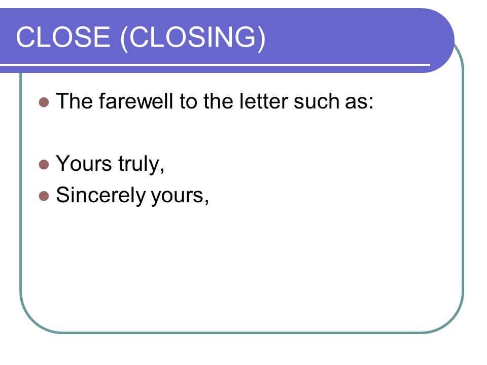 CLOSE (CLOSING) The farewell to the letter such as: Yours truly, Sincerely yours,