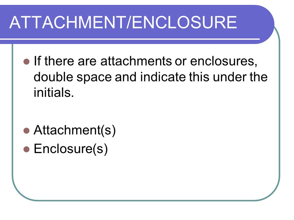 ATTACHMENT/ENCLOSURE If there are attachments or enclosures, double space and indicate this under the initials.