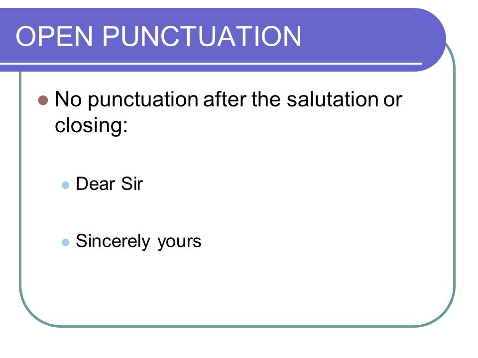 OPEN PUNCTUATION No punctuation after the salutation or closing: Dear Sir Sincerely yours
