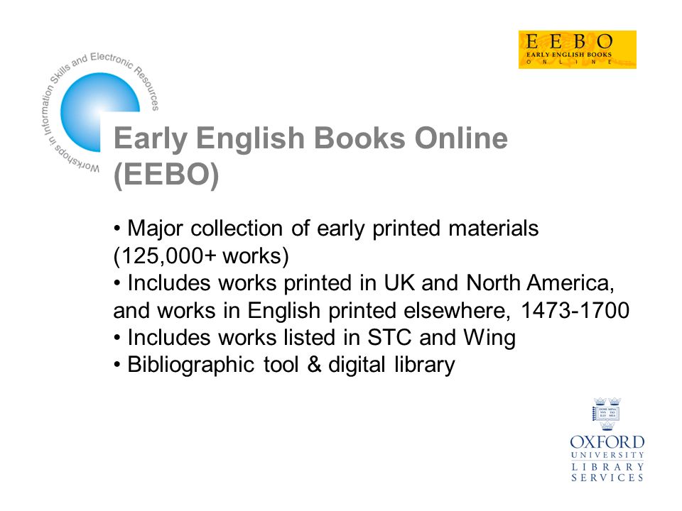 Early English Books Online (EEBO) Major collection of early printed materials (125,000+ works) Includes works printed in UK and North America, and works in English printed elsewhere, Includes works listed in STC and Wing Bibliographic tool & digital library