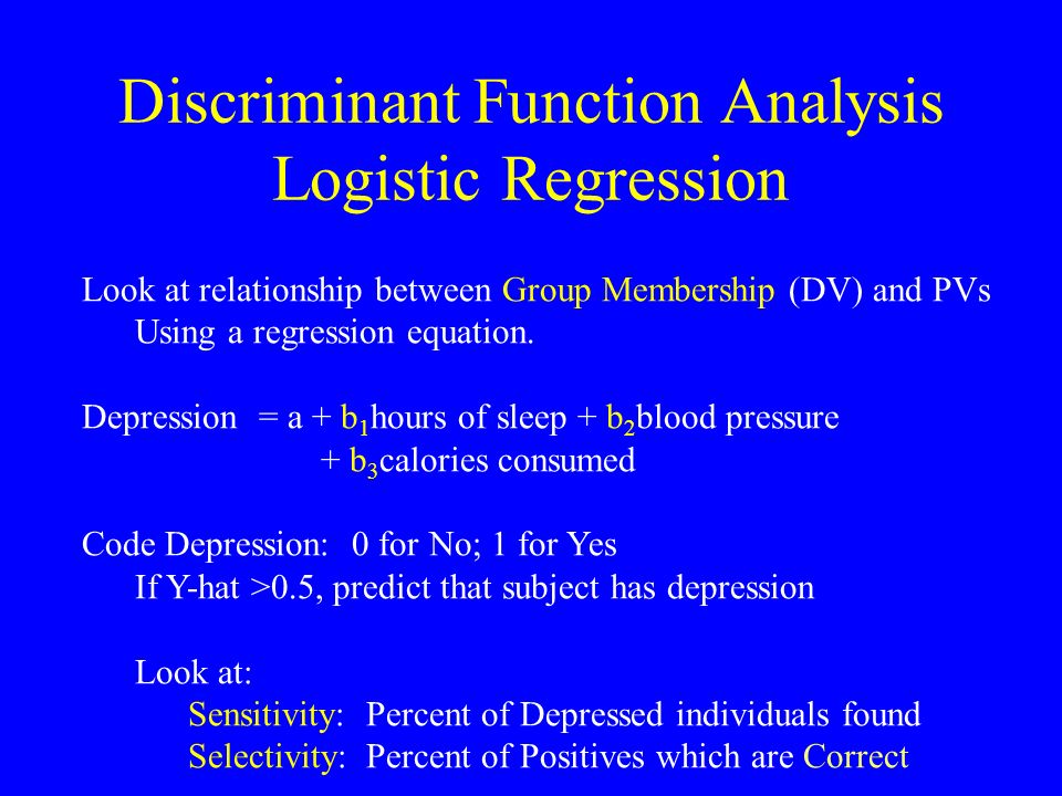 Discriminant Function Analysis Logistic Regression Look at relationship between Group Membership (DV) and PVs Using a regression equation.