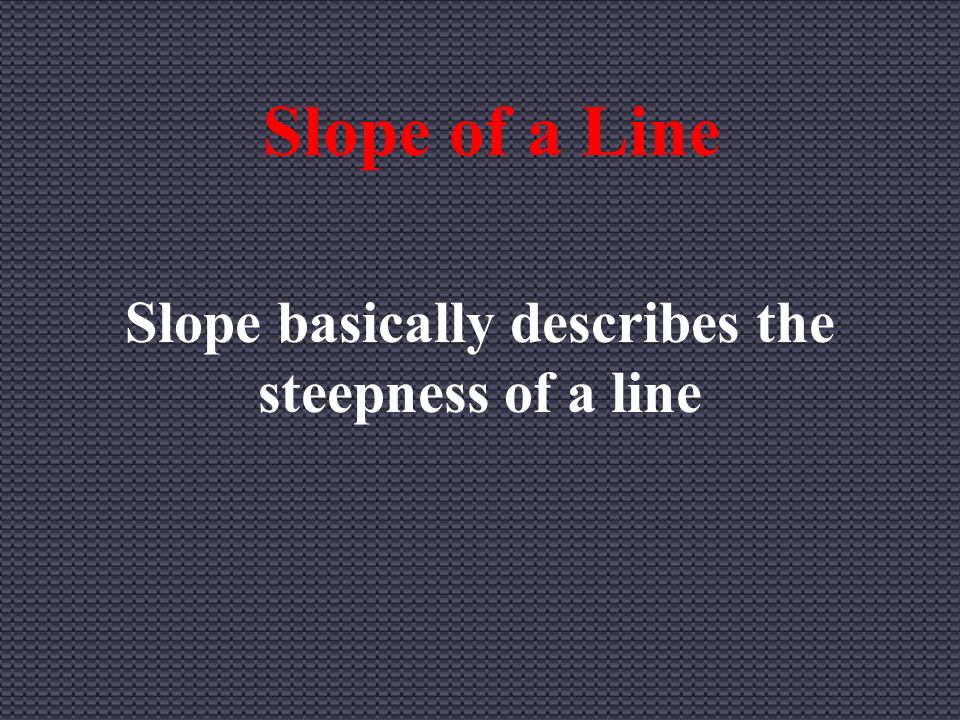 Slope of a Line Slope basically describes the steepness of a line