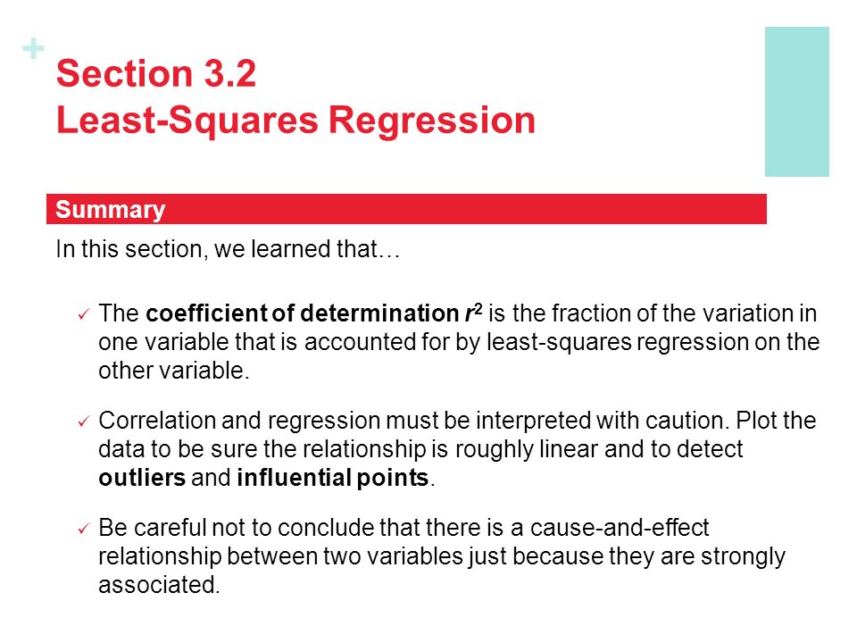 + Section 3.2 Least-Squares Regression In this section, we learned that… The coefficient of determination r 2 is the fraction of the variation in one variable that is accounted for by least-squares regression on the other variable.
