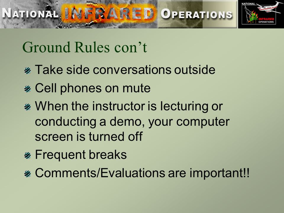 Ground Rules con’t Take side conversations outside Cell phones on mute When the instructor is lecturing or conducting a demo, your computer screen is turned off Frequent breaks Comments/Evaluations are important!!
