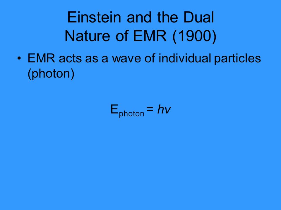 Einstein and the Dual Nature of EMR (1900) EMR acts as a wave of individual particles (photon) E photon = hv
