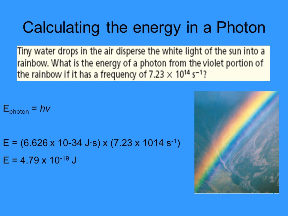 Calculating the energy in a Photon E photon = hv E = (6.626 x J·s) x (7.23 x 1014 s -1 ) E = 4.79 x J