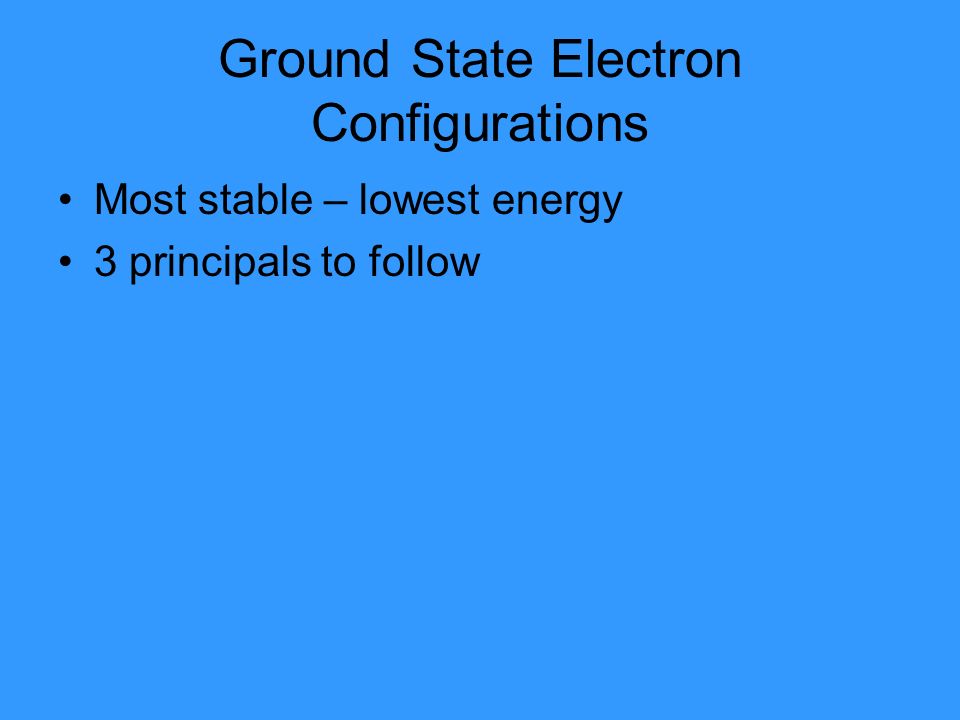 Ground State Electron Configurations Most stable – lowest energy 3 principals to follow