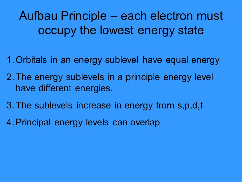 Aufbau Principle – each electron must occupy the lowest energy state 1.Orbitals in an energy sublevel have equal energy 2.The energy sublevels in a principle energy level have different energies.