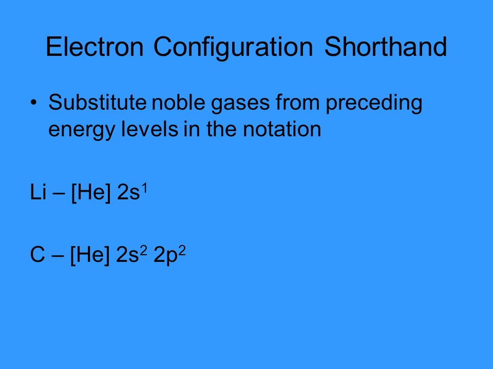Electron Configuration Shorthand Substitute noble gases from preceding energy levels in the notation Li – [He] 2s 1 C – [He] 2s 2 2p 2
