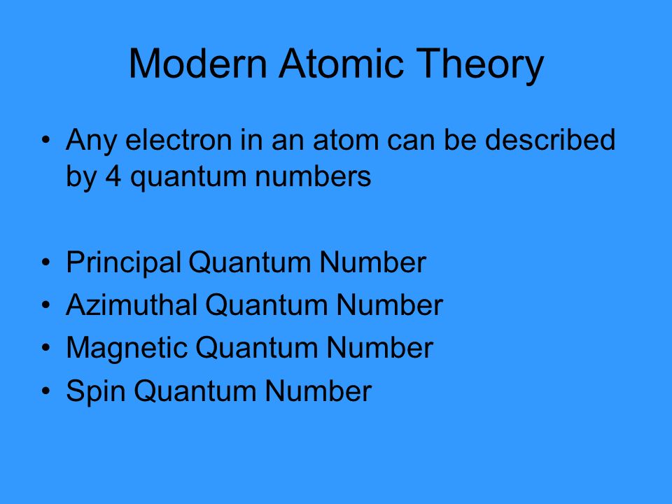 Modern Atomic Theory Any electron in an atom can be described by 4 quantum numbers Principal Quantum Number Azimuthal Quantum Number Magnetic Quantum Number Spin Quantum Number