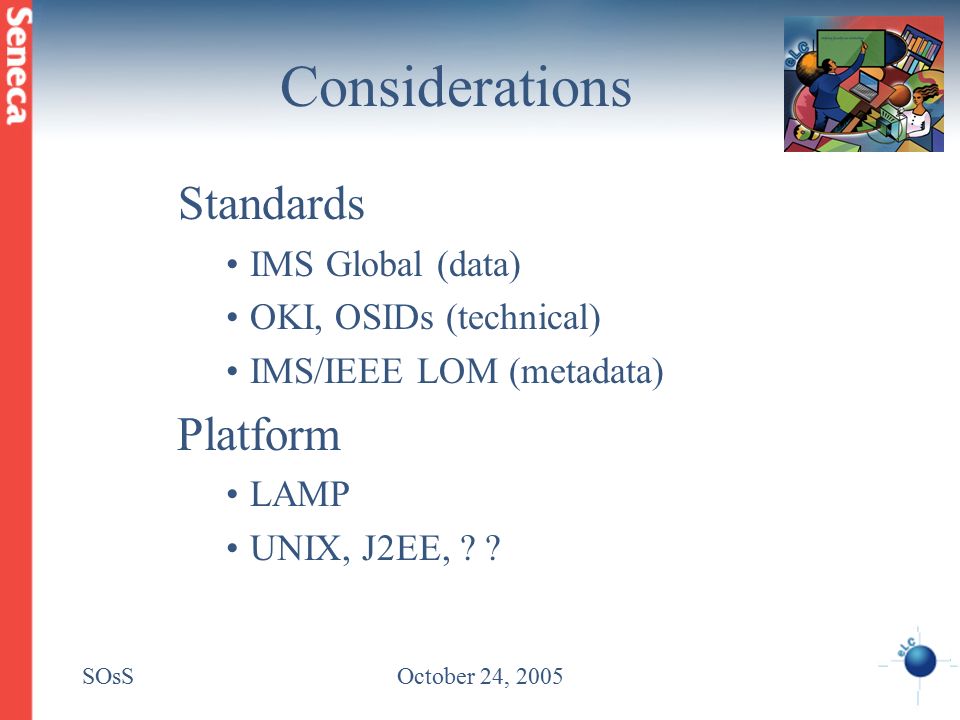 SOsSOctober 24, 2005 Considerations Standards IMS Global (data) OKI, OSIDs (technical) IMS/IEEE LOM (metadata) Platform LAMP UNIX, J2EE, .