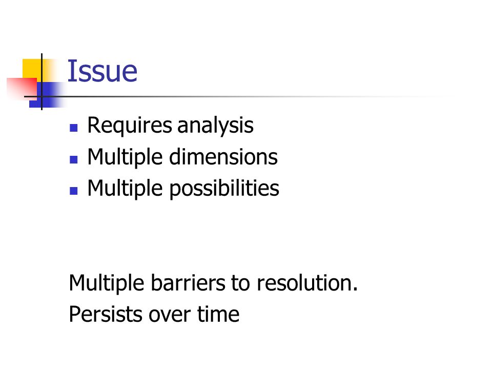 Issue Requires analysis Multiple dimensions Multiple possibilities Multiple barriers to resolution.