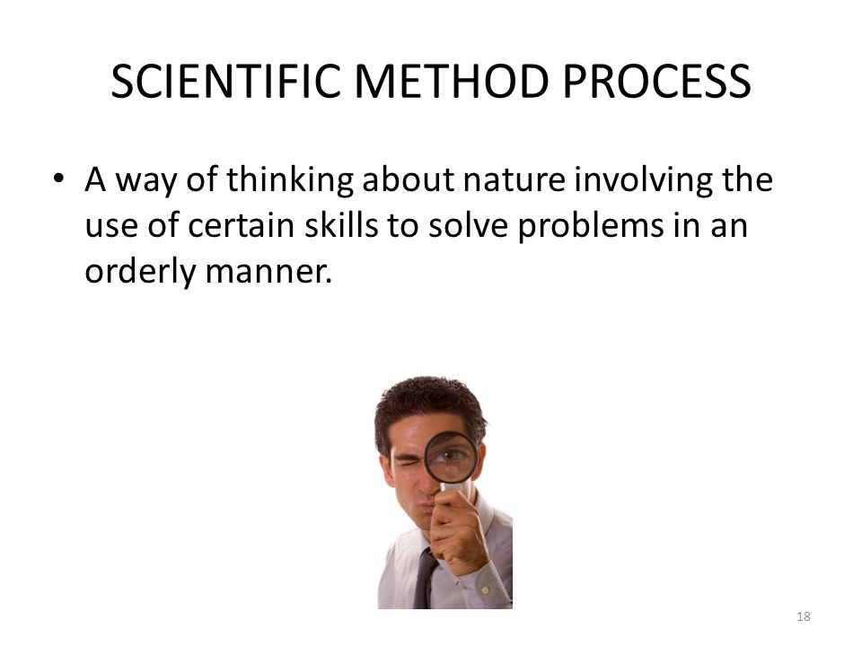 SCIENTIFIC METHOD PROCESS A way of thinking about nature involving the use of certain skills to solve problems in an orderly manner.