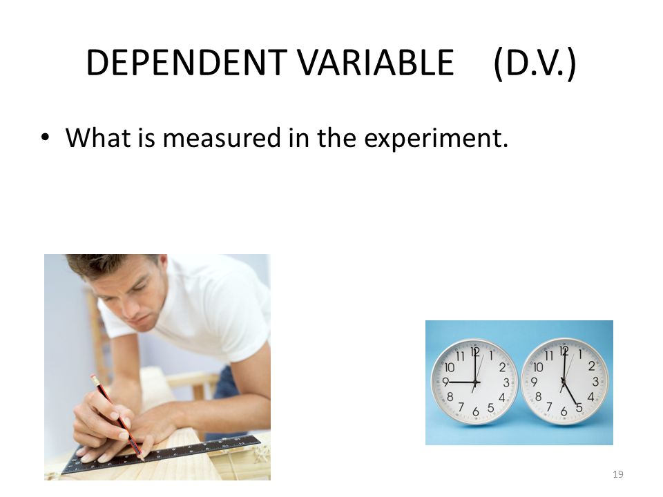 DEPENDENT VARIABLE (D.V.) What is measured in the experiment. 19