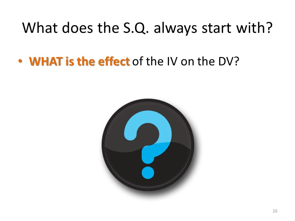 What does the S.Q. always start with WHAT is the effect WHAT is the effect of the IV on the DV 26