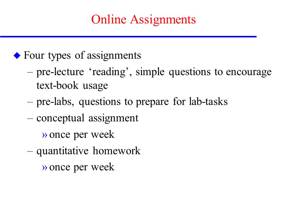 Online Assignments u Four types of assignments –pre-lecture ‘reading’, simple questions to encourage text-book usage –pre-labs, questions to prepare for lab-tasks –conceptual assignment »once per week –quantitative homework »once per week