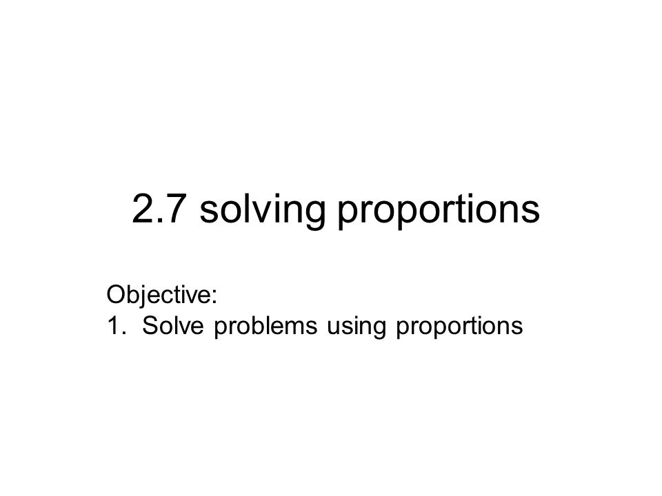 2.7 solving proportions Objective: 1. Solve problems using proportions