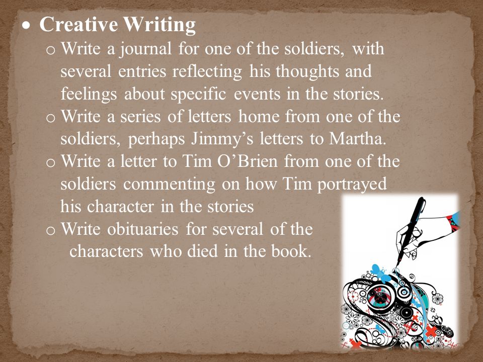  Creative Writing o Write a journal for one of the soldiers, with several entries reflecting his thoughts and feelings about specific events in the stories.