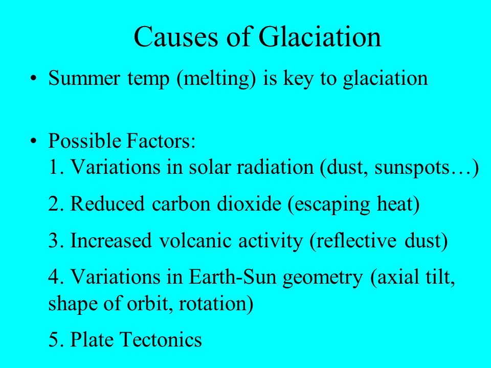 Causes of Glaciation Summer temp (melting) is key to glaciation Possible Factors: 1.