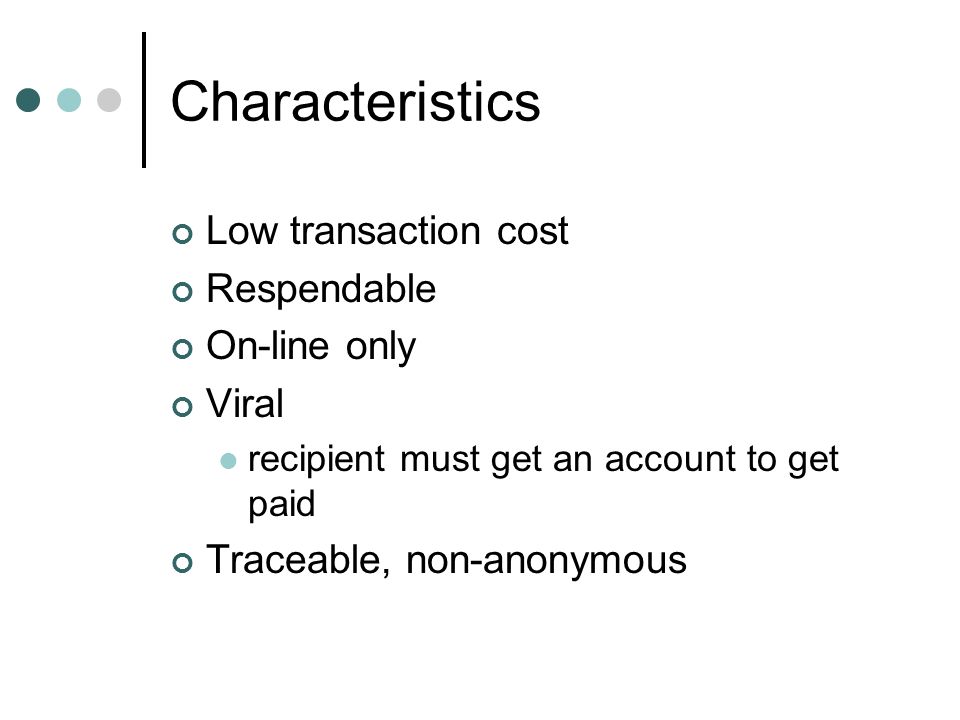 Characteristics Low transaction cost Respendable On-line only Viral recipient must get an account to get paid Traceable, non-anonymous