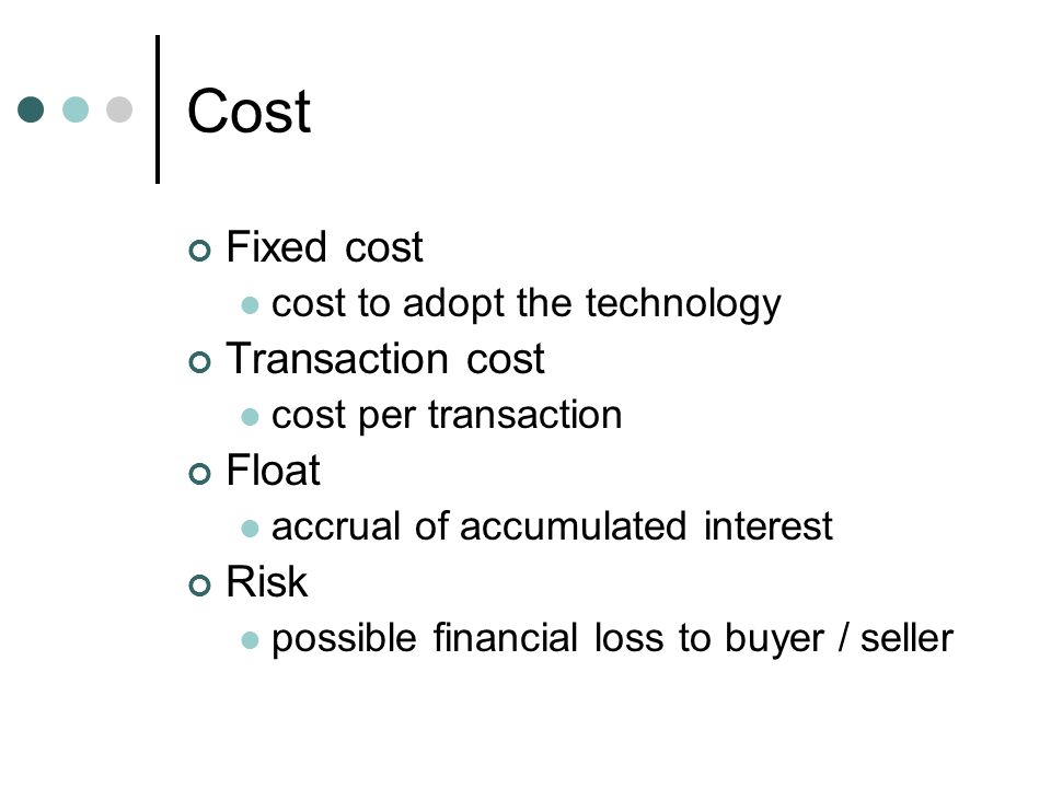 Cost Fixed cost cost to adopt the technology Transaction cost cost per transaction Float accrual of accumulated interest Risk possible financial loss to buyer / seller
