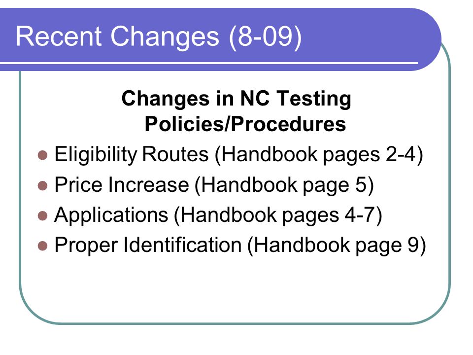 Recent Changes (8-09) Changes in NC Testing Policies/Procedures Eligibility Routes (Handbook pages 2-4) Price Increase (Handbook page 5) Applications (Handbook pages 4-7) Proper Identification (Handbook page 9)