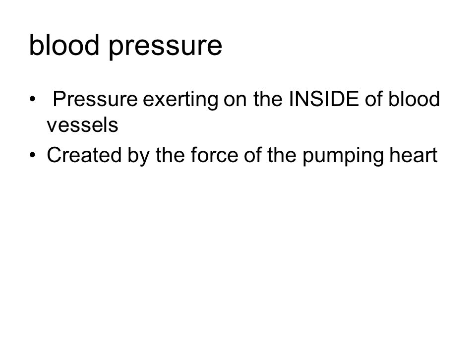 blood pressure Pressure exerting on the INSIDE of blood vessels Created by the force of the pumping heart