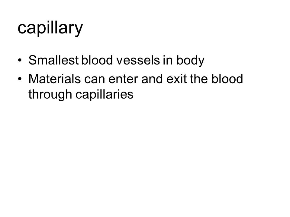 capillary Smallest blood vessels in body Materials can enter and exit the blood through capillaries