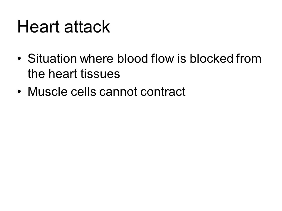 Heart attack Situation where blood flow is blocked from the heart tissues Muscle cells cannot contract