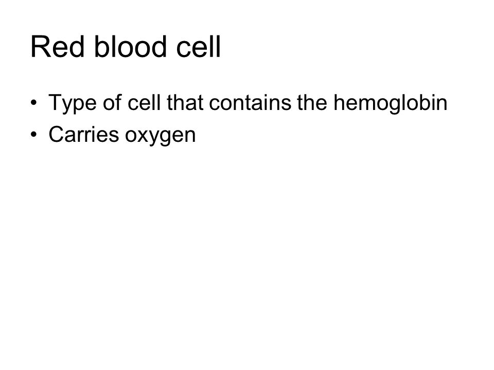 Red blood cell Type of cell that contains the hemoglobin Carries oxygen