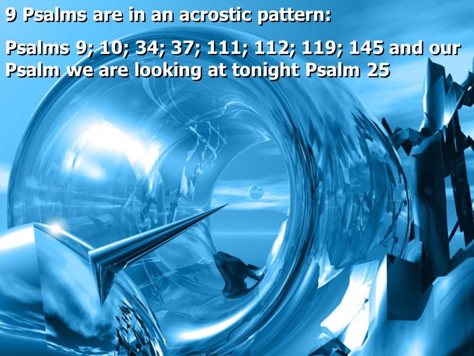 9 Psalms are in an acrostic pattern: Psalms 9; 10; 34; 37; 111; 112; 119; 145 and our Psalm we are looking at tonight Psalm 25 9 Psalms are in an acrostic pattern: Psalms 9; 10; 34; 37; 111; 112; 119; 145 and our Psalm we are looking at tonight Psalm 25