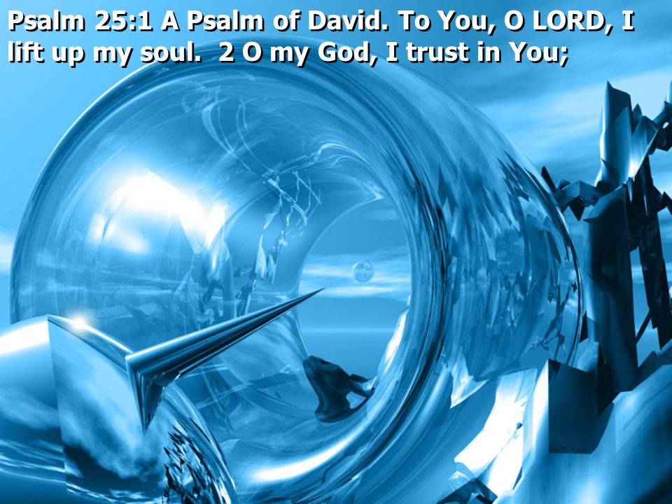 Psalm 25:1 A Psalm of David. To You, O LORD, I lift up my soul. 2 O my God, I trust in You;