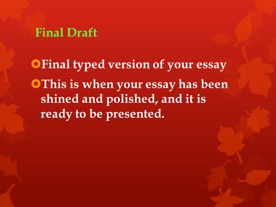 Final Draft  Final typed version of your essay  This is when your essay has been shined and polished, and it is ready to be presented.
