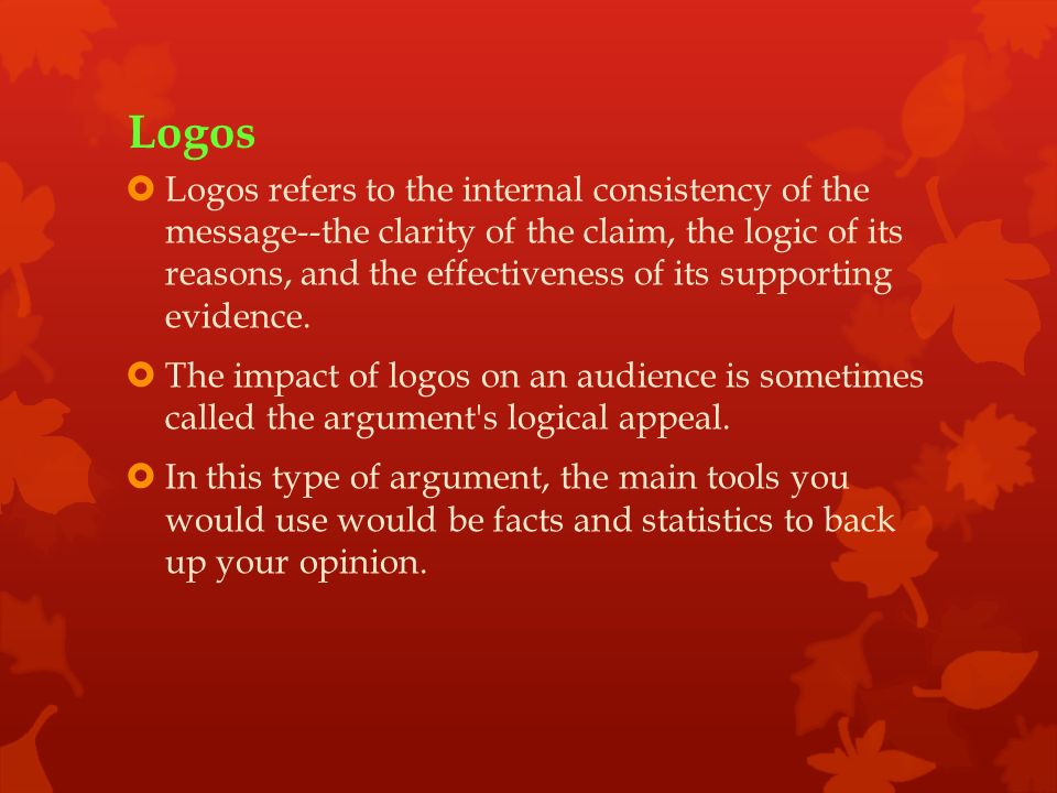 Logos  Logos refers to the internal consistency of the message--the clarity of the claim, the logic of its reasons, and the effectiveness of its supporting evidence.