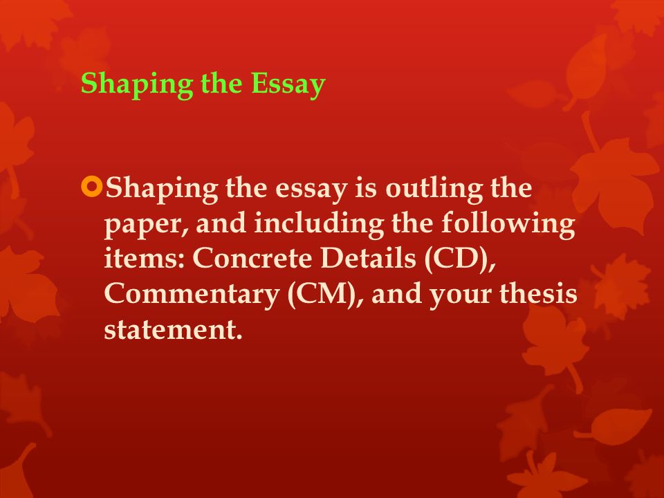Shaping the Essay  Shaping the essay is outling the paper, and including the following items: Concrete Details (CD), Commentary (CM), and your thesis statement.