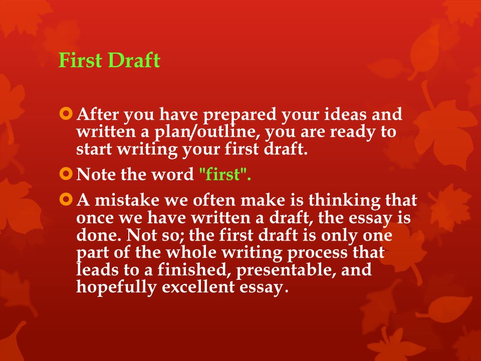 First Draft  After you have prepared your ideas and written a plan/outline, you are ready to start writing your first draft.