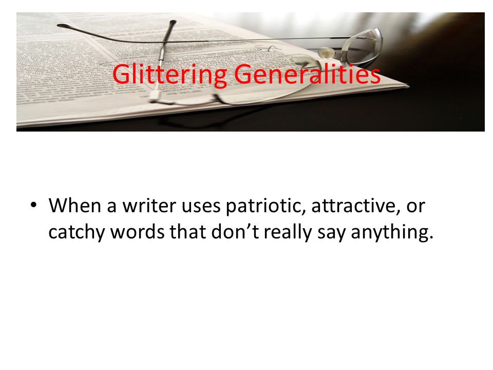 Glittering Generalities When a writer uses patriotic, attractive, or catchy words that don’t really say anything.