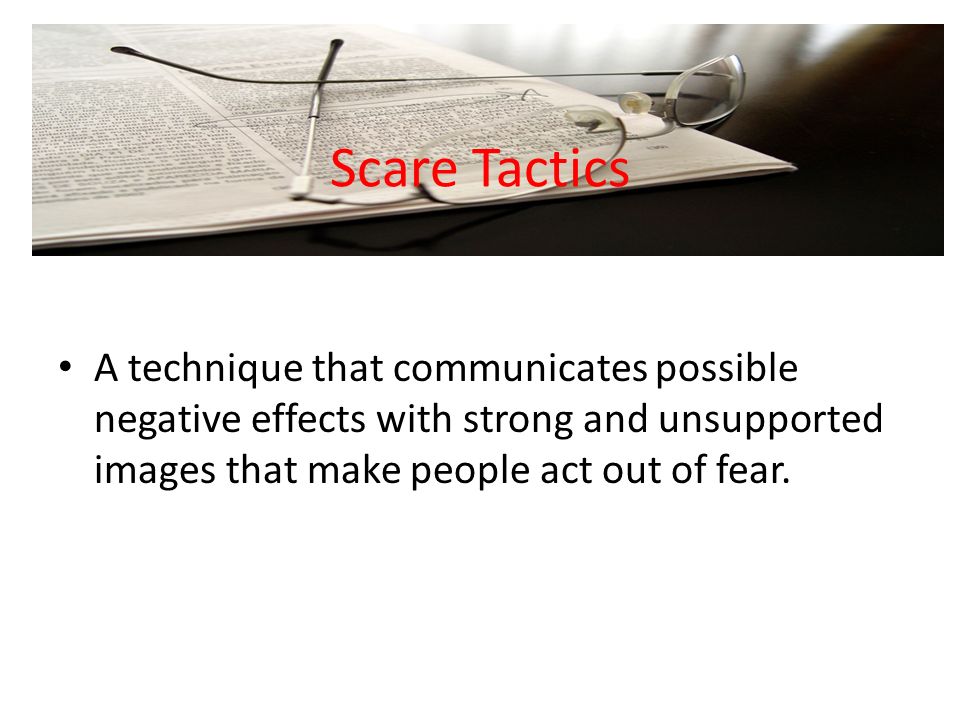 Scare Tactics A technique that communicates possible negative effects with strong and unsupported images that make people act out of fear.