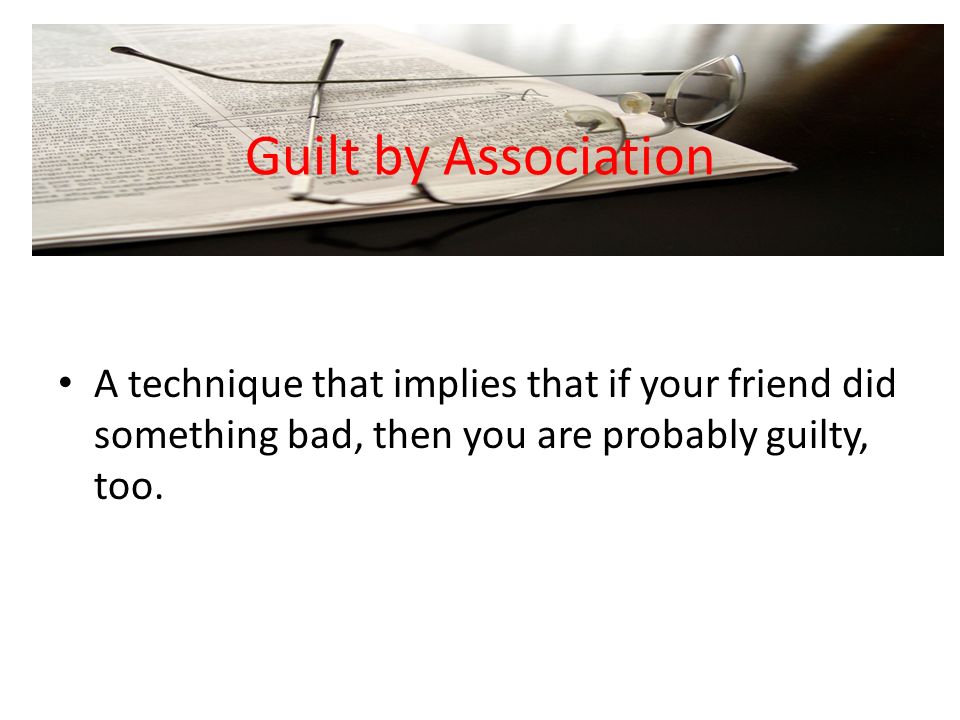 Guilt by Association A technique that implies that if your friend did something bad, then you are probably guilty, too.