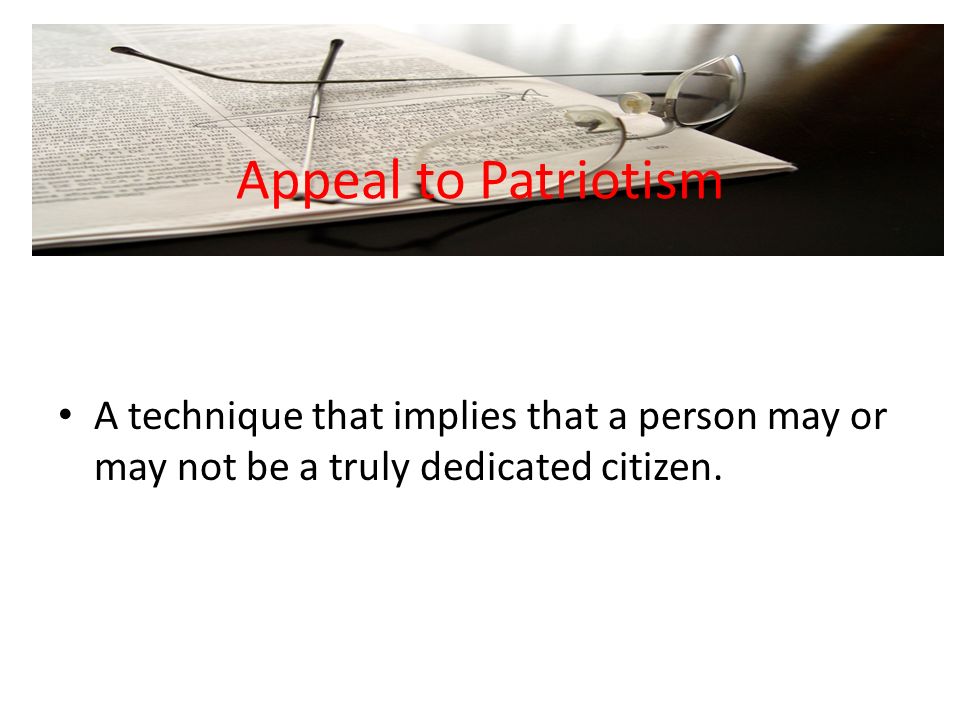 Appeal to Patriotism A technique that implies that a person may or may not be a truly dedicated citizen.
