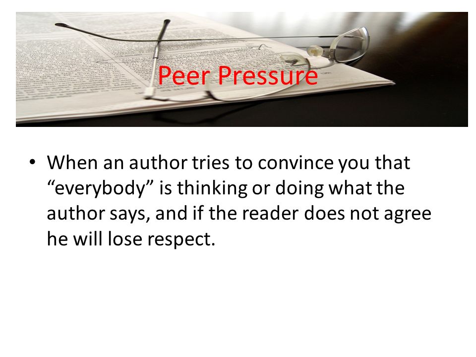 Peer Pressure When an author tries to convince you that everybody is thinking or doing what the author says, and if the reader does not agree he will lose respect.